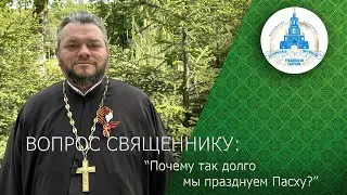 ВОПРОС СВЯЩЕННИКУ: Почему так долго мы празднуем Пасху?