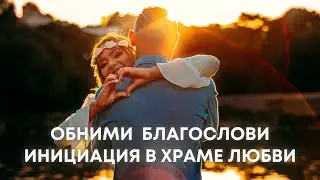 Обними. Благослови. Инициация в Храме Любви