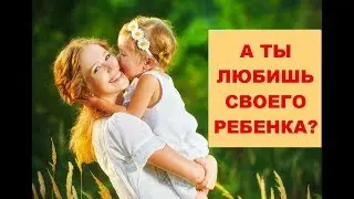 А ты любишь своего ребенка?