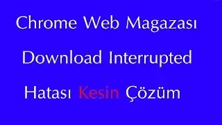 Chrome Web Mağazası ''Download İnterrupted'' Hatası Kesin Çözüm