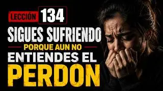 SIGUES CARGANDO DOLOR PORQUE AÚN NO ENTIENDES EL PERDÓN | LECCIÓN 134