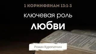 1 Коринфянам 13:1-3 | Ключевая роль любви | Роман Куропаткин