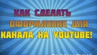 КАК СДЕЛАТЬ ОФОРМЛЕНИЕ ДЛЯ КАНАЛА
