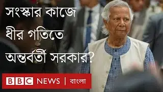 সংস্কার কাজে 'ধীর গতি' নিয়ে সমালোচনার মুখে অন্তর্বর্তী সরকার, দুই মাসে কতটা আগালো? | BBC Bangla