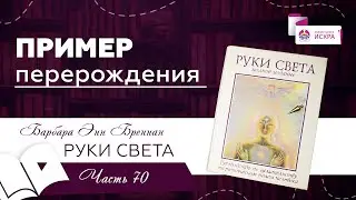 Пример ПЕРЕРОЖДЕНИЯ | часть 70 | видео книга Барбары Бреннан РУКИ СВЕТА