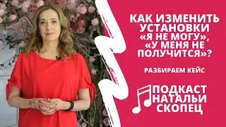 Как изменить установки «Я НЕ СМОГУ», «У МЕНЯ НЕ ПОЛУЧИТСЯ» I Подкаст Натальи Скопец