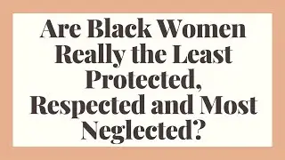 Are Black Women Really the Least Protected, Respected and Most Neglected?