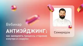 Вебинар «Антиэйджинг: как замедлить процессы старения изнутри и снаружи» с Дмитрием Семирядовым