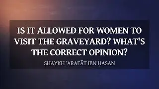 Can women visit the graveyard? What's the correct opinion? | Shaykh ‘Arafāt ibn Ḥasan