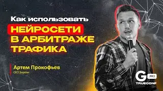 Нейросети в Арбитраже Трафика — Артем Прокофьев | GPRO TRUECONF 2