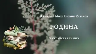 РОДИНА | Дмитрий Михайлович Казаков | гражданская лирика