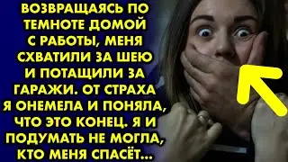 Возвращаясь по темноте домой с работы меня схватили за шею и потащили за гаражи. От страха я онемела