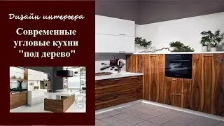 Современные угловые кухни под дерево - дизайн стильного интерьера