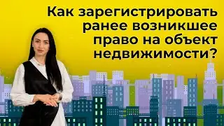 Как зарегистрировать ранее возникшее право на объект недвижимости?