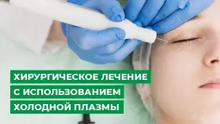 Хирургическое лечение с использованием холодной плазмы