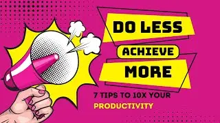 Do Less Achieve More: 7 Tips To 10x Your Productivity
