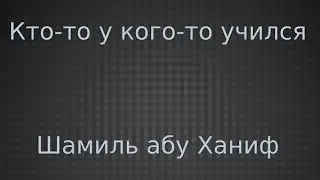 Кто то у кого то учился - Шамиль абу Ханиф