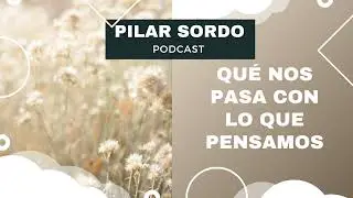 Pilar Sordo Podcast - Qué nos pasa con LO QUE PENSAMOS