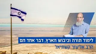 לימוד תורה וכיבוש הארץ, דבר אחד הם | הרב אליעזר קשתיאל