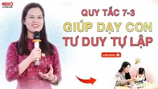 QUY TẮC 7-3 GIÚP DẠY CON TƯ DUY TỰ LẬP