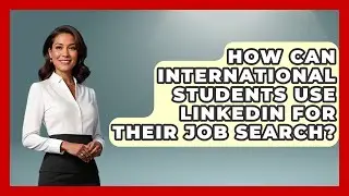 How Can International Students Use LinkedIn For Their Job Search? - The College Explorer