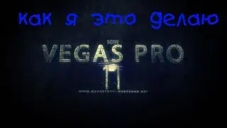 Как я обробатываю видео ( Sony Vegas Pro 11 )