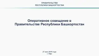 Оперативное совещание в Правительстве Республики Башкортостан: прямая трансляция 27 мая 2019 года