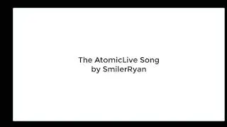 [UPLOAD FOR MUSIC BOT] The AtomicLive Song by SmilerRyan