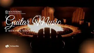 Soothing Guitar Music & Bonfire Sounds 🎸🔥 Crackling Fire Sounds for Relaxing Ambience