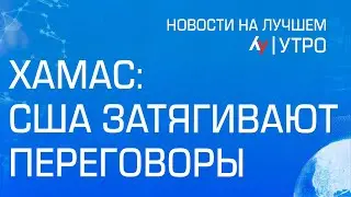 ХАМАС: США затягивают переговоры \\ утренний выпуск новостей на Лучшем радио от 18 августа 2024