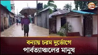 তিন পার্বত্য জেলা ও কক্সবাজারে বন্যা পরিস্থিতির অবনতি | BD Flood 2024 |  Channel 24