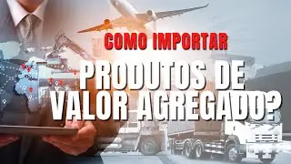 Como importar da China produtos de Valor Agregado!
