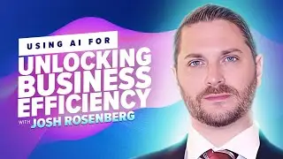 36: Using AI for Unlocking Business Efficiency with Josh Rosenberg