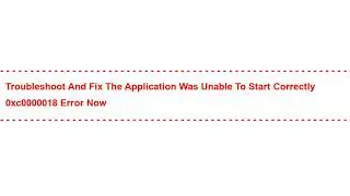 Troubleshoot and Fix the application was unable to start correctly 0xc0000018 Error Now