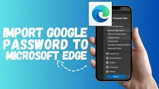 How to Import Google Passwords to Microsoft Edge