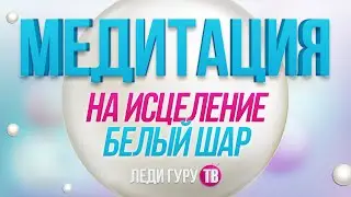 МЕДИТАЦИЯ на исцеление БЕЛЫЙ ШАР