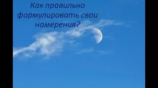 КАК ПРАВИЛЬНО ФОРМУЛИРОВАТЬ СВОИ НАМЕРЕНИЯ? ПОЛНОЛУНИЕ 12.11.2019