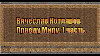 Вячеслав Котляров. Правду Миру. 1 часть.