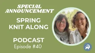 BIG ANNOUNCEMENT - Spring Knit Along - Podcast ep. 40