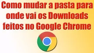 Como mudar a pasta para onde vai os downloads feitos no Google Chrome