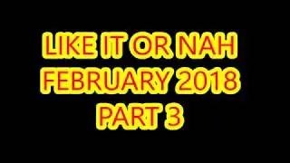 February 2018 LIKE IT OR NAH PART 3
