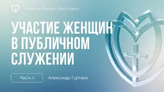 Участие женщин в публичном служении (часть 1) | Александр Гуртаев