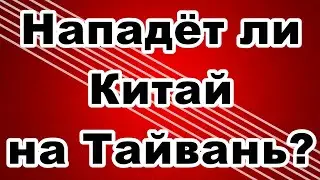 Нападёт ли Китай на Тайвань?