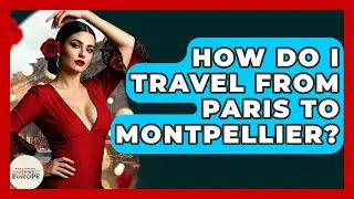 How Do I Travel From Paris To Montpellier? - Exploring Southwest Europe