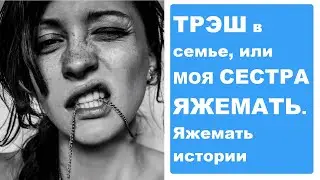 ТРЭШ в семье, или МОЯ СЕСТРА ЯЖЕМАТЬ. Яжемать истории