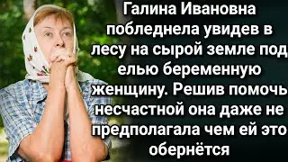 Галина Ивановна побледнела увидев в лесу на сырой земле под елью беременную женщину...