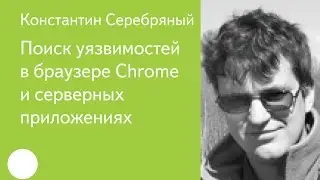 013. Поиск уязвимостей в браузере Chrome и серверных приложениях - Константин Серебряный