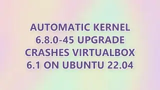 Automatic Kernel 6.8.0-45 upgrade crashes Virtualbox 6.1 on Ubuntu 22.04 (2 SOLUTIONS!!)