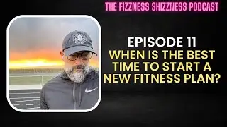 Ep. 11 - When is the Best Time to Start a New Fitness Plan - The Fizzness Shizzness Podcast