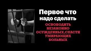 Первое что надо сделать. Освободить незаконно осужденных, спасти умирающих больных.
